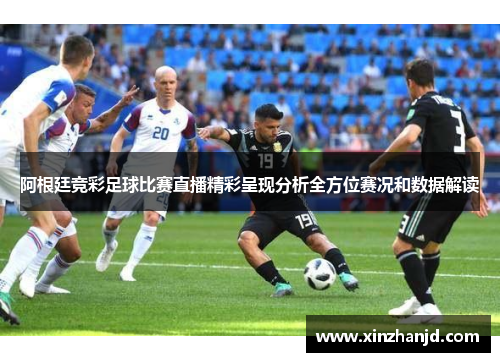 阿根廷竞彩足球比赛直播精彩呈现分析全方位赛况和数据解读