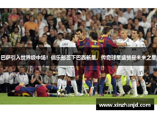 巴萨引入世界级中场！俱乐部签下巴西新星，传奇球星盛赞是未来之星